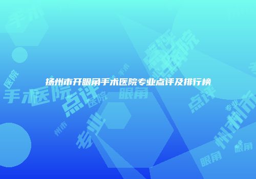 扬州市开眼角手术医院专业点评及排行榜