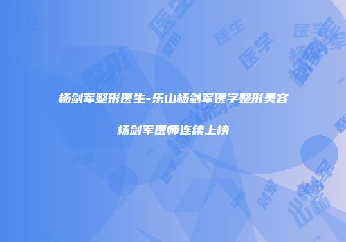 杨剑军整形医生-乐山杨剑军医学整形美容杨剑军医师连续上榜