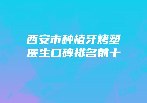 西安市种植牙烤塑医生口碑排名前十
