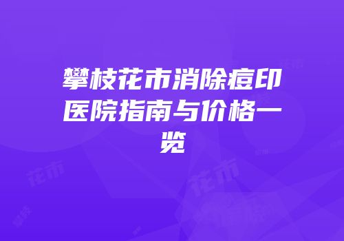 攀枝花市消除痘印医院指南与价格一览