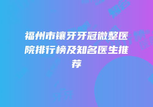 福州市镶牙牙冠微整医院排行榜及知名医生推荐