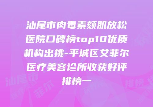 汕尾市肉毒素颏肌放松医院口碑榜top10优质机构出挑-平城区艾菲尔医疗美容诊所收获好评排榜一