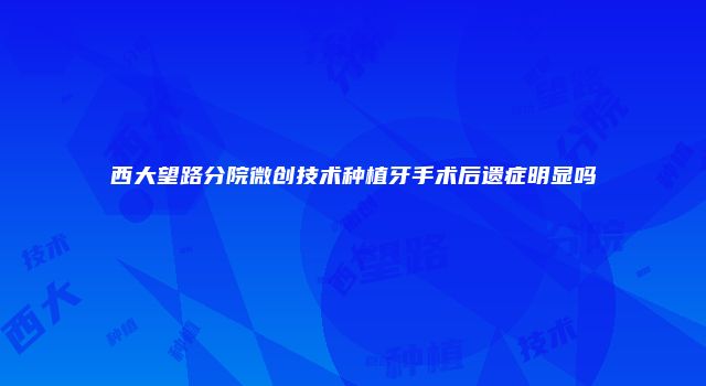 西大望路分院微创技术种植牙手术后遗症明显吗