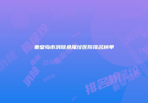 秦皇岛市消除鱼尾纹医院排名榜单