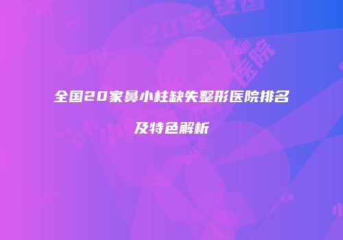 全国20家鼻小柱缺失整形医院排名及特色解析