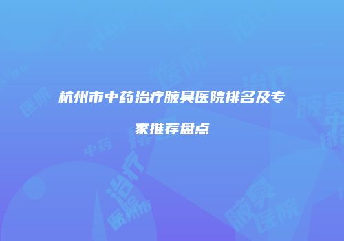 杭州市中药治疗腋臭医院排名及专家推荐盘点