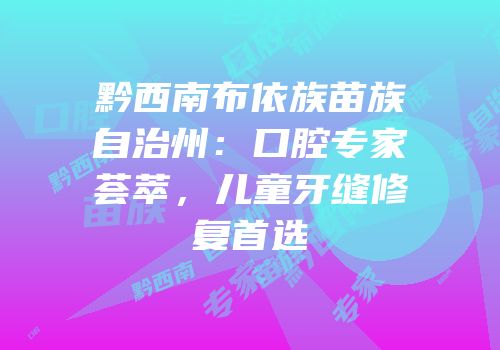 黔西南布依族苗族自治州：口腔专家荟萃，儿童牙缝修复首选