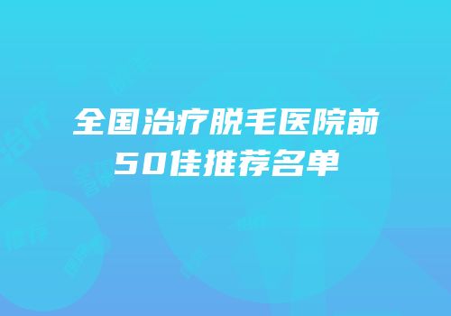 全国治疗脱毛医院前50佳推荐名单