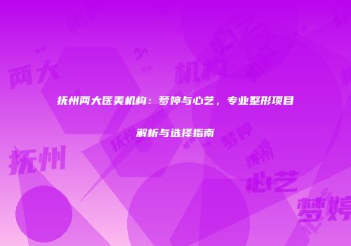 抚州两大医美机构：梦婷与心艺，专业整形项目解析与选择指南