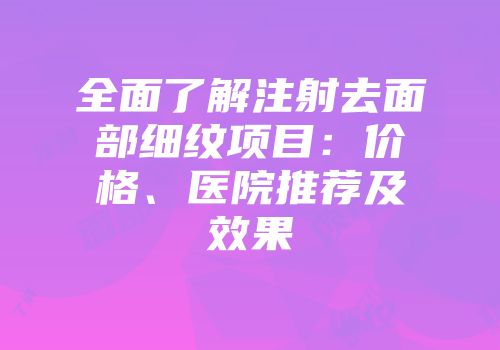 全面了解注射去面部细纹项目：价格、医院推荐及效果