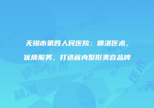 无锡市第四人民医院：精湛医术，优质服务，打造省内整形美容品牌