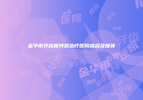金华市牙齿保持器治疗医院排名及推荐