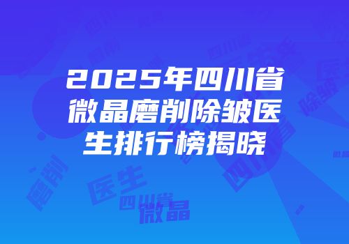 2025年四川省微晶磨削除皱医生排行榜揭晓