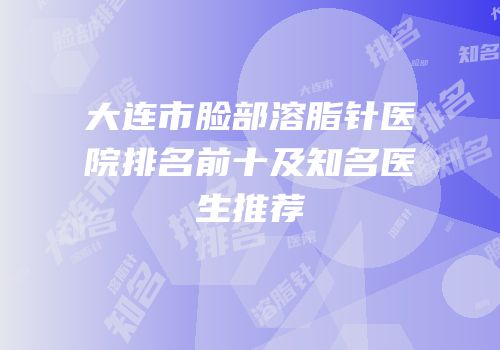 大连市脸部溶脂针医院排名前十及知名医生推荐