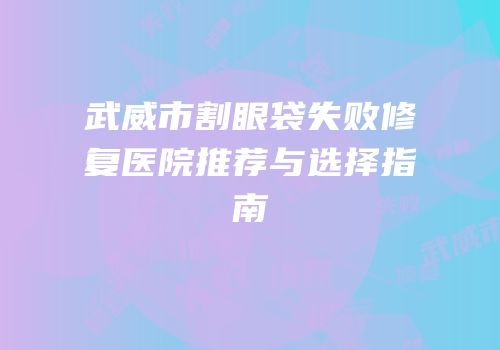 武威市割眼袋失败修复医院推荐与选择指南