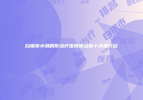 白银市小耳畸形治疗医院排名前十详细介绍