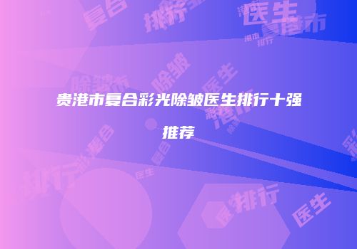 贵港市复合彩光除皱医生排行十强推荐