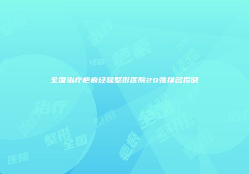 全国治疗疤痕经验整形医院20强排名揭晓