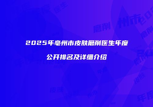2025年亳州市皮肤磨削医生年度公开排名及详细介绍
