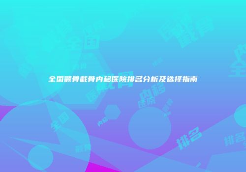 全国颧骨截骨内移医院排名分析及选择指南