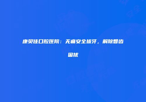 康贝佳口腔医院：无痛安全拔牙，解除智齿困扰