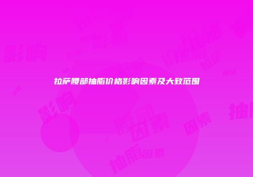 拉萨腰部抽脂价格影响因素及大致范围