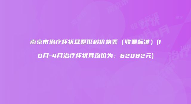 南京市治疗杯状耳整形科价格表（收费标准）(10月-4月治疗杯状耳均价为：62082元)