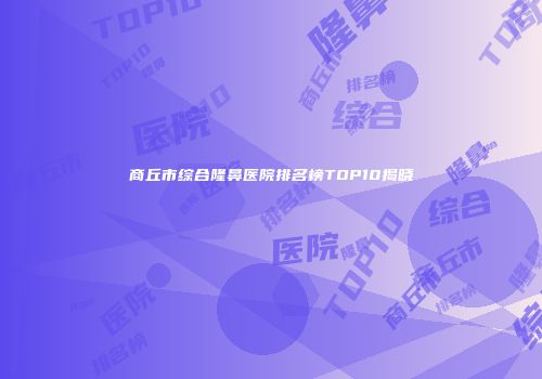商丘市综合隆鼻医院排名榜TOP10揭晓