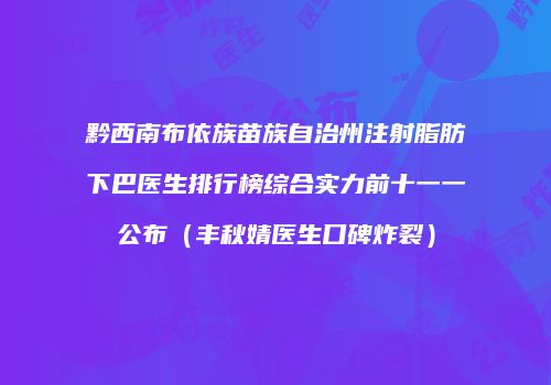 黔西南布依族苗族自治州注射脂肪下巴医生排行榜综合实力前十一一公布（丰秋婧医生口碑炸裂）
