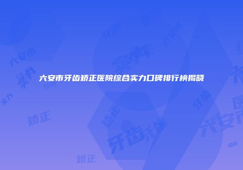 六安市牙齿矫正医院综合实力口碑排行榜揭晓