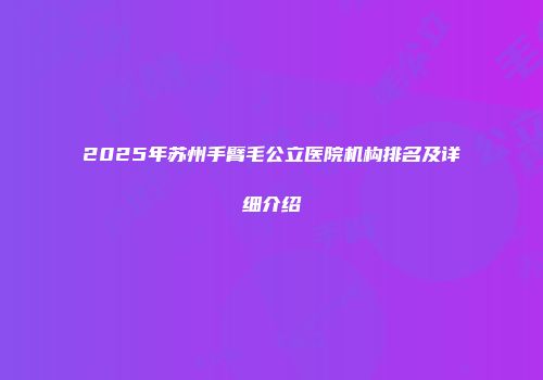 2025年苏州手臂毛公立医院机构排名及详细介绍