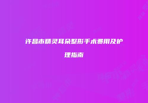 许昌市精灵耳朵整形手术费用及护理指南