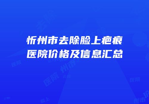 忻州市去除脸上疤痕医院价格及信息汇总