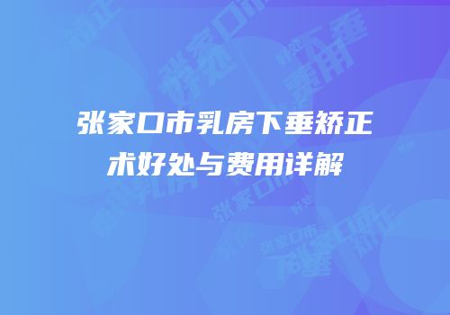张家口市乳房下垂矫正术好处与费用详解