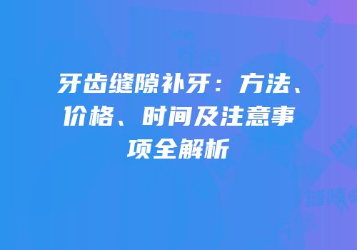 牙齿缝隙补牙：方法、价格、时间及注意事项全解析