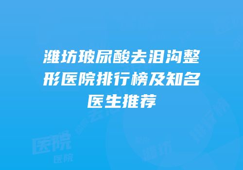 潍坊玻尿酸去泪沟整形医院排行榜及知名医生推荐