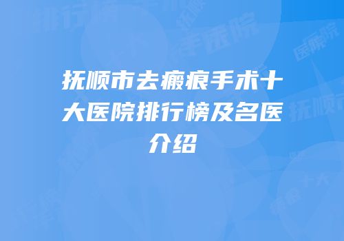 抚顺市去瘢痕手术十大医院排行榜及名医介绍
