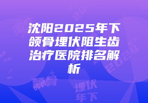 沈阳2025年下颌骨埋伏阻生齿治疗医院排名解析