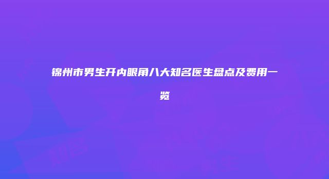 锦州市男生开内眼角八大知名医生盘点及费用一览