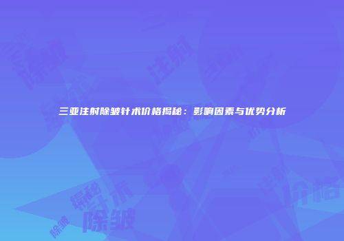 三亚注射除皱针术价格揭秘：影响因素与优势分析