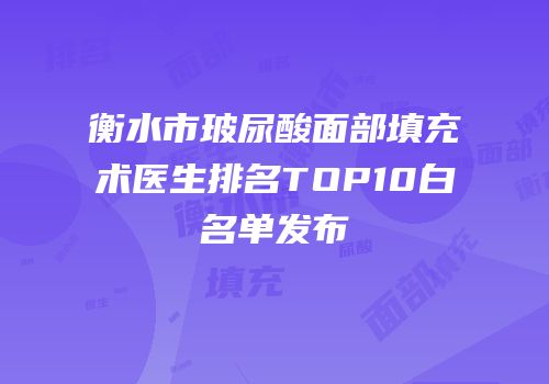 衡水市玻尿酸面部填充术医生排名TOP10白名单发布