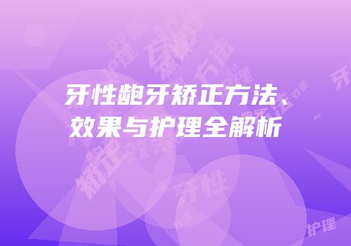 牙性龅牙矫正方法、效果与护理全解析