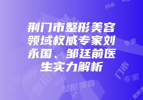 荆门市整形美容领域权威专家刘永国、邹廷前医生实力解析