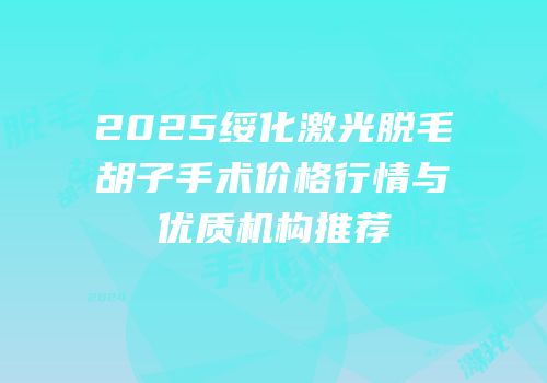 2025绥化激光脱毛胡子手术价格行情与优质机构推荐