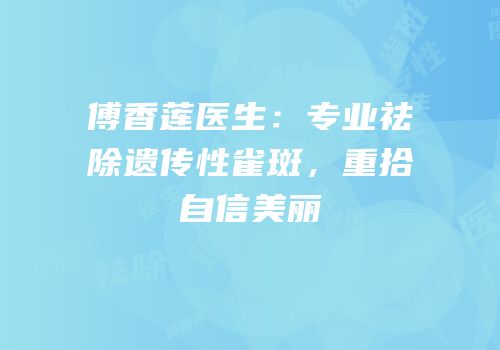 傅香莲医生：专业祛除遗传性雀斑，重拾自信美丽