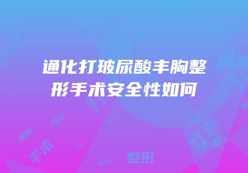 通化打玻尿酸丰胸整形手术安全性如何