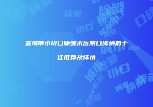 宣城市小切口除皱术医院口碑榜前十佳推荐及详情