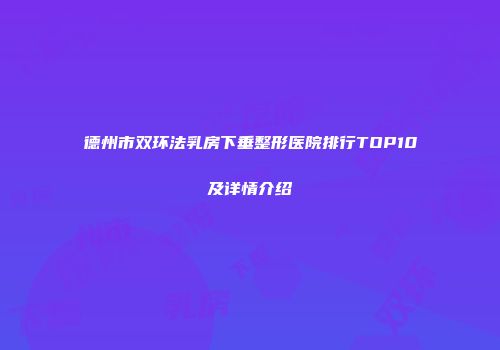 德州市双环法乳房下垂整形医院排行TOP10及详情介绍