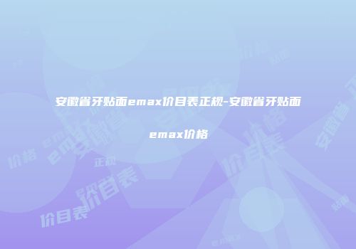 安徽省牙贴面emax价目表正规-安徽省牙贴面emax价格