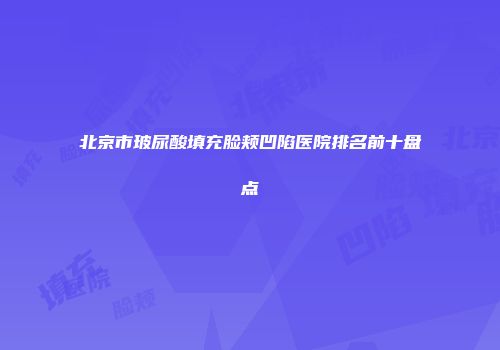 北京市玻尿酸填充脸颊凹陷医院排名前十盘点